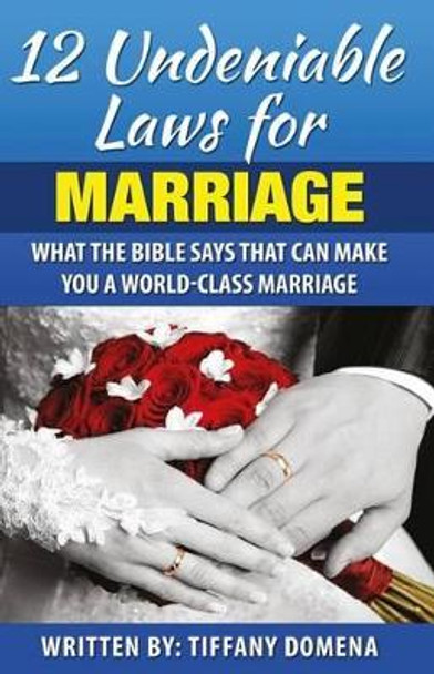 12 Undeniable Laws For Marriage: What The Bible Says That Can Make You A World-Class Marriage by Tiffany Domena 9780986124341