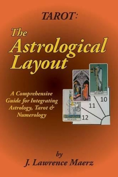 Tarot: The Astrological Layout: A Comprehensive Guide for Integrating Astrology, Tarot & Numerology by J Lawrence Maerz 9780986436444