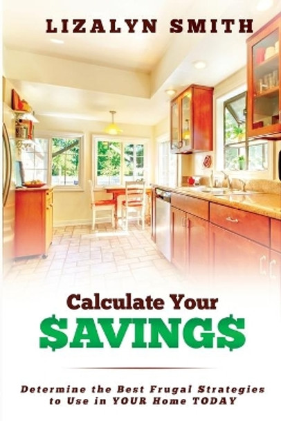 Calculate Your Savings: Determine the Best Frugal Strategies to Use in Your Home Today by Lizalyn Smith 9780986301803