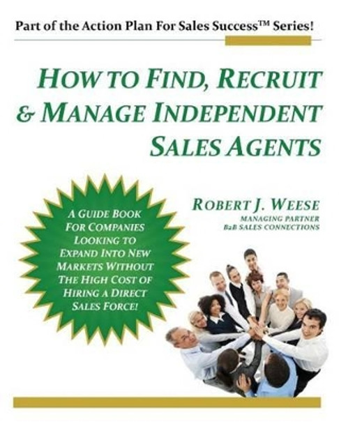 How to Find, Recruit & Manage Independent Sales Agents: Part of the Action Plan For Sales Success Series by Robert J Weese 9780987692832
