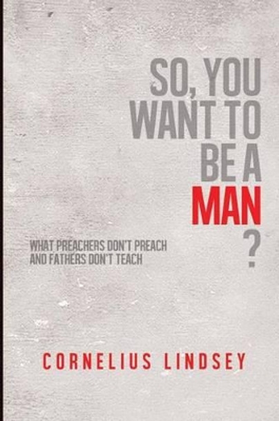 So, You Want to be a Man?: What Preachers Don't Preach and Fathers Don't Teach by Cornelius Lindsey 9780988218789