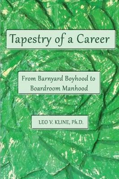 Tapestry of a Career: From Barnyard Boyhood to Boardroom Manhood by Leo V Kline Ph D 9780988551596