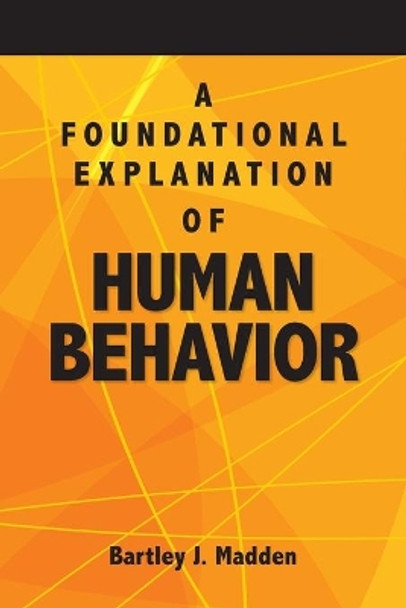 A Foundational Explanation of Human Behavior: How to Get Beyond Observed Behavior to the Why of What We Do by Bartley J Madden 9780988596986