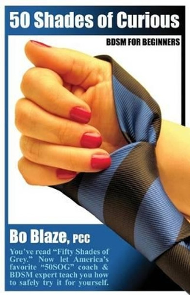 50 Shades of Curious: Bdsm for Beginners: You've Read Fifty Shades, Now Let America's Favorite 50sog Coach & Bdsm Expert Teach You How to Safely Try It Yourself. by Bo Blaze Pcc 9780988500907