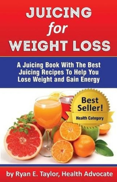 Juicing For Weight Loss - A Juicing Book With The Best Juicing Recipes To Help You Lose Weight And Gain Energy by Ryan E Taylor 9780989313568