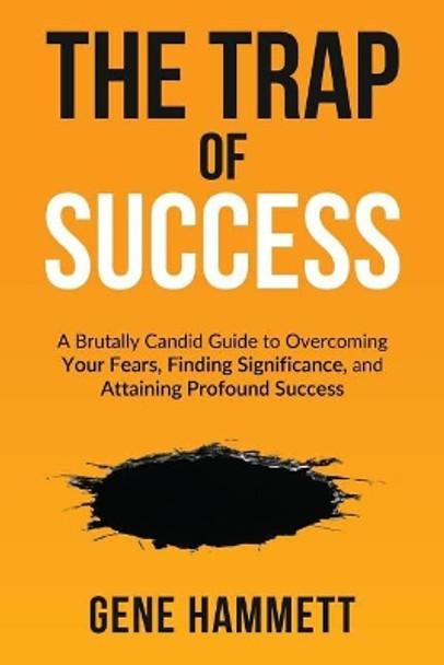 The Trap of Success: A Brutally Candid Guide to Overcoming Your Fears, Finding Significance, and Attaining Profound Success by Gene W Hammett 9780989488815