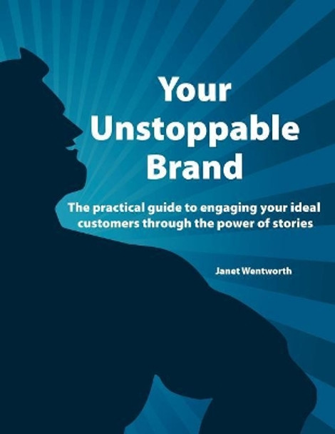 Your Unstoppable Brand: The practical guide to engaging your ideal customers through the power of stories by Janet Wentworth 9780989530903