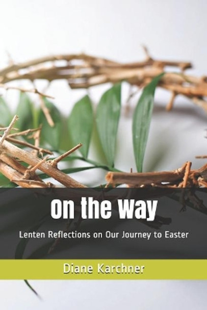 On the Way: Lenten Reflections on Our Journey to Easter by Diane Karchner 9780989563369