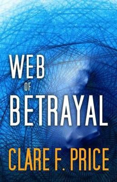 Web of Betrayal: There's No Hiding in Cyberspace by Clare F Price 9780990372301