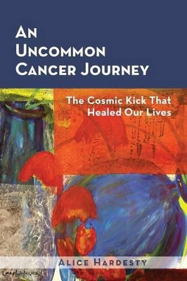 An Uncommon Cancer Journey: The Cosmic Kick That Healed Our Lives by Alice Hardesty 9780990641100