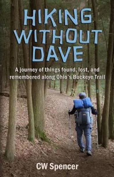 Hiking Without Dave: A journey of things found, lost, and remembered along Ohio's Buckeye Trail by Cw Spencer 9780990750208