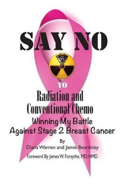 Say No To Radiation and Conventional Chemo: Winning My Battle Against Stage 2 Breast Cancer by Jamie Beardsley 9780991061303