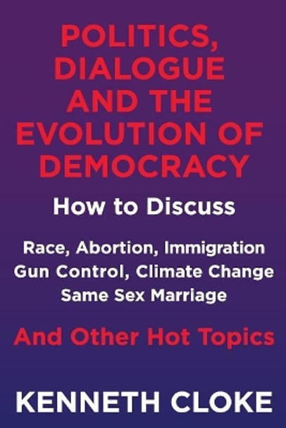 Politics, Dialogue and the Evolution of Democracy: How to Discuss Race, Abortion, Immigration, Gun Control, Climate Change, Same Sex Marriage and Other Hot Topics by Kenneth Cloke 9780991114894