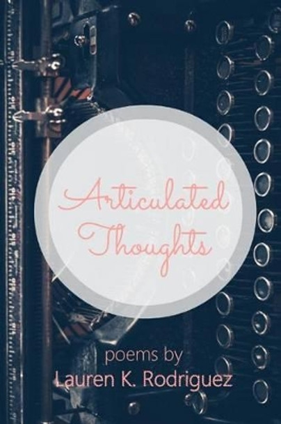 Articulated Thoughts: Poems by Lauren K Rodriguez by Lauren K Rodriguez 9780990600183