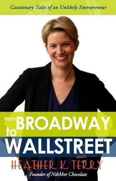 From Broadway to Wall Street: Cautionary Tales of an Unlikely Entrepreneur by Heather K Terry 9780990646280