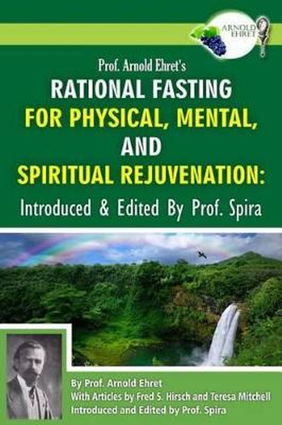 Prof. Arnold Ehret's Rational Fasting for Physical, Mental and Spiritual Rejuvenation: Introduced and Edited by Prof. Spira by Arnold Ehret 9780990656425