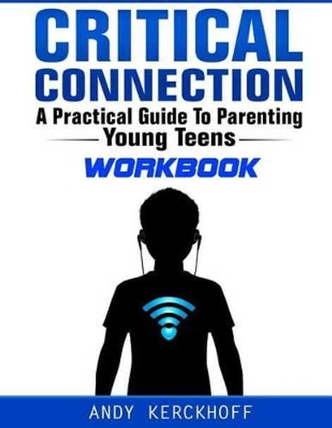 Critical Connection Workbook: A Practical Guide to Parenting Young Teens by Andy Kerckhoff 9780991131815