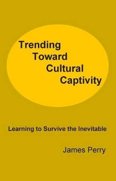 Trending Toward Cultural Captivity: Learning to Survive the Inevitable by Professor James Perry 9780991481149