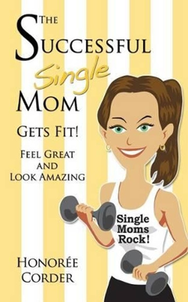 The Successful Single Mom Gets Fit: Look Great and Feel Amazing by Honoree Corder 9780991669639