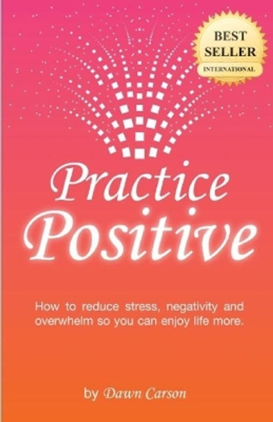 Practice Positive: A Simple Guide to Becoming a Positive and Happy Person by Dawn Carson 9780991954605