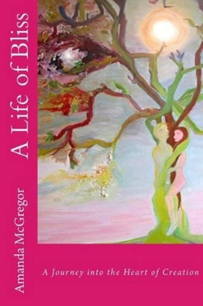 A Life of Bliss: A Journey in to the Heart of Creation by Amanda McGregor 9780993488108