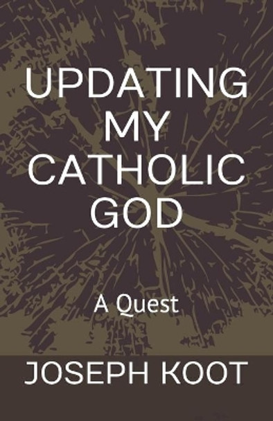 Updating My Catholic God: A Quest by Joseph Koot 9780993608520