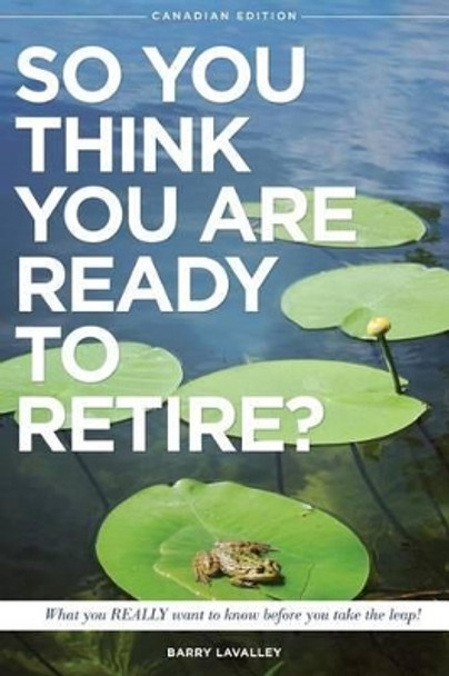 So You Think You Are Ready To Retire?: What You REALLY Want to Know Before You Take The Leap by Barry LaValley 9780993760006