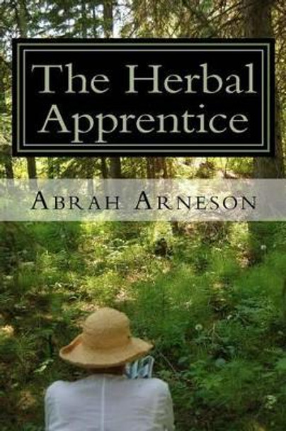 The Herbal Apprentice: Plant Medicine and The Human Body by Abrah Arneson 9780993906909