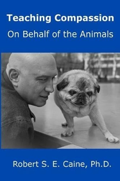 Teaching Compassion: On Behalf of the Animals by Robert S E Caine 9780993993824