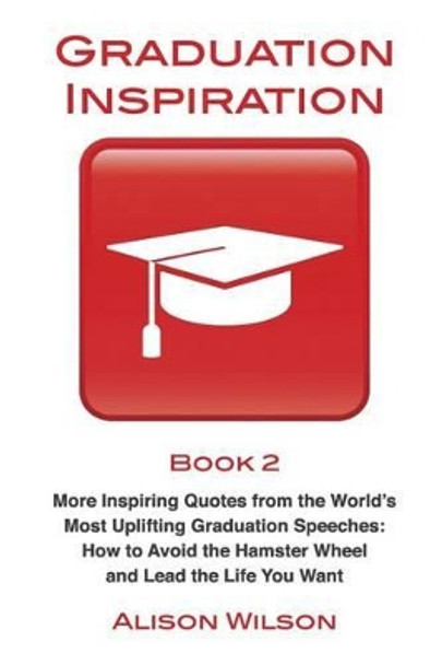 Graduation Inspiration 2: More Inspiring Quotes from the World's Most Uplifting Graduation Speeches: How to Escape the Hamster Wheel and Live the Life You Want by Alison Wilson 9780994285515