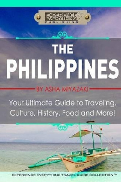 The Philippines: Your Ultimate Guide to Traveling, Culture, History, Food and More: Experience Everything Travel Guide Collection by Asha Miyazaki 9780994817105