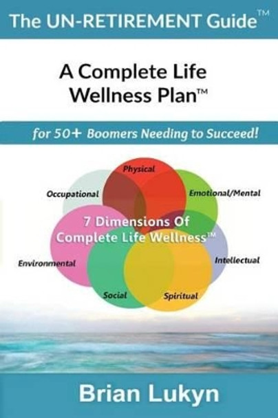 The Un-Retirement Guide TM: A Complete Life Wellness PlanTM for 50+ Boomers Needing to Succeed. by Brian Lukyn 9780994851109