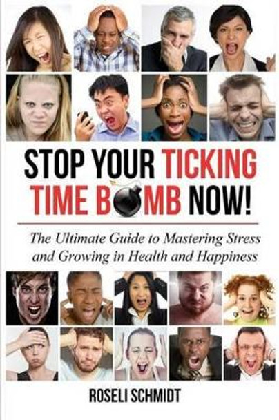 Stop Your Ticking Time Bomb Now!: The Ultimate Guide to Mastering Stress and Growing in Health and Happiness by Roseli Schmidt 9780995501409