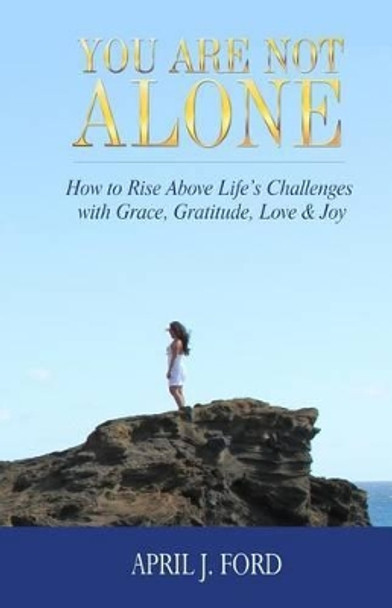 You Are Not Alone: How To Rise Above Life's Challenges With Grace, Gratitude, Love & Joy by April J Ford 9780996076135