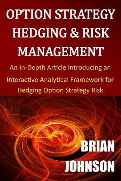 Option Strategy Hedging & Risk Management: An In-Depth Article Introducing an Interactive Analytical Framework for Hedging Option Strategy Risk by Brian Johnson 9780996182324