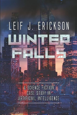 Winter Falls: A Science Fiction Case Study in Artificial Intelligence by Leif J Erickson 9780996280495