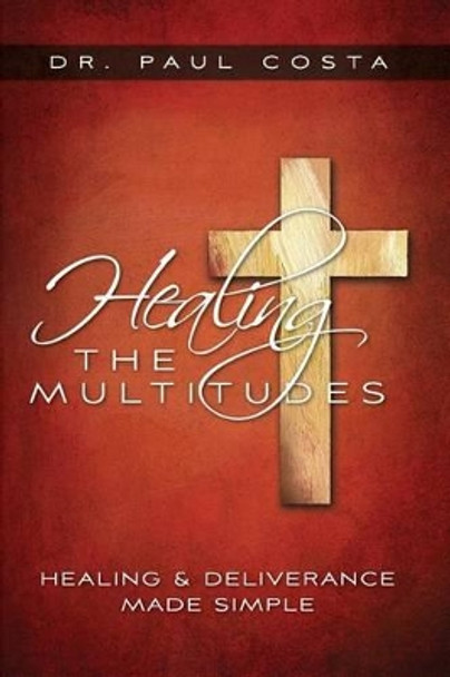 Healing the Multitudes: Healing & Deliverance Made Simple by Paul Costa 9780996359405