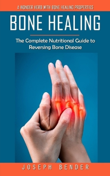 Bone Healing: A Wonder Herb With Bone Healing Properties (The Complete Nutritional Guide to Reversing Bone Disease) by Joseph Bender 9780995244795
