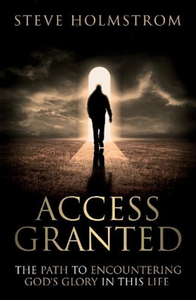 Access Granted: The Path to Encountering God's Glory in this Life by Steven M Holmstrom 9780995870505