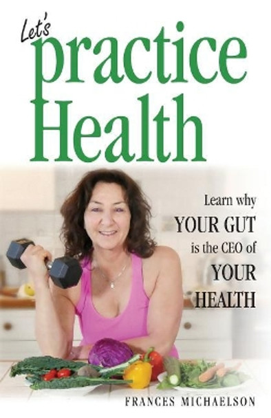 Let's Practice Health: Learn Why Your Gut Is the CEO of Your Health by Frances Michaelson 9780995961517