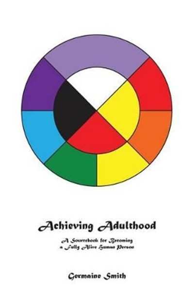 Achieving Adulthood: A Sourcebook for Becoming a Fully Alive Human Person by Germaine Rae Smith 9780996042123