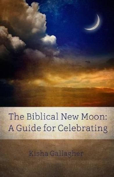 The Biblical New Moon: A Beginner's Guide for Celebrating by Kisha Gallagher 9780996183956