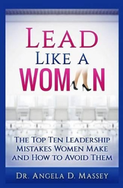 Lead Like a Woman: The Top Ten Mistakes Women Leaders Make and How to Avoid Them by Angela D Massey 9780996190855