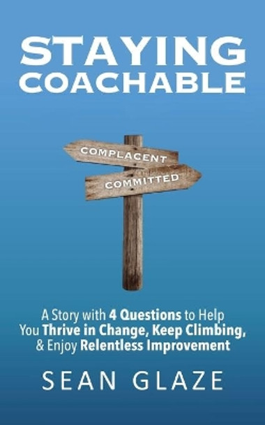 Staying Coachable: A Story With 4 Questions to Help You Thrive in Change, Keep Climbing, and Enjoy Relentless Improvement by Sean Glaze 9780996245869