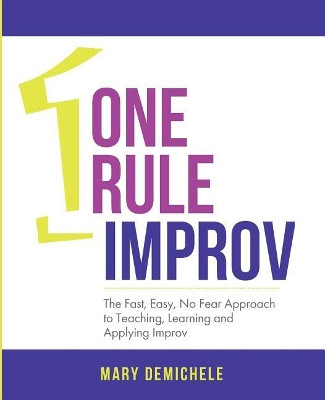 One Rule Improv: The Fast, Easy, No Fear Approach to Teaching, Learning and Applying Improv by Mary Demichele 9780996261319