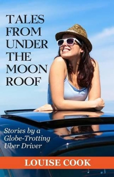 Tales From Under The Moon Roof: Stories by a Globe-Trotting Uber Driver by Louise Cook 9780996635912