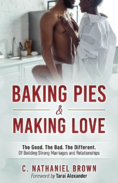 Baking Pies and Making Love: The Good. The Bad. The Different. Of Building Strong Marriages and Relationships by C Nathaniel Brown 9780996893244