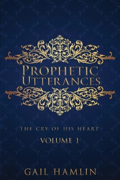 Prophetic Utterances: The Cry of His Heart by Gail Hamlin 9780997420227