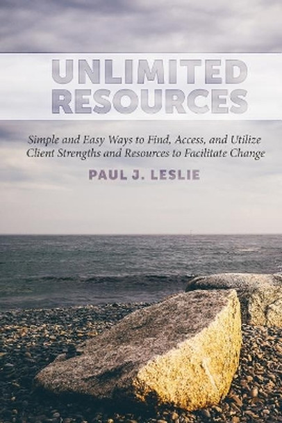 Unlimited Resources: Simple and Easy Ways to Find, Access, and Utilize Client Strengths and Resources to Facilitate Change by Paul J Leslie 9780997595024