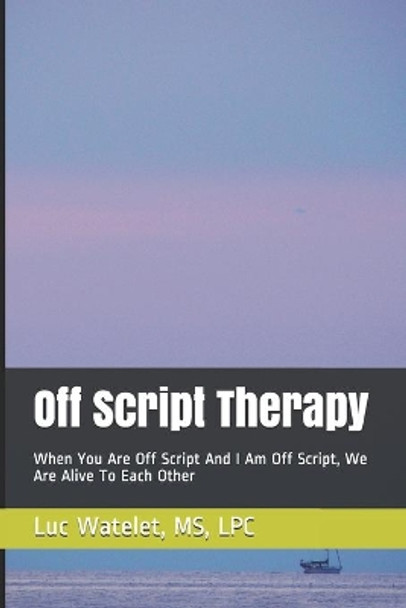 Off Script Therapy: When You Are Off Script And I Am Off Script, We Are Alive To Each Other by Luc Watelet 9780997774115